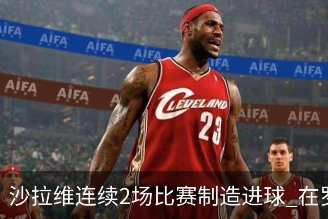 沙拉维连续2场比赛制造进球 在罗马进球已达50个